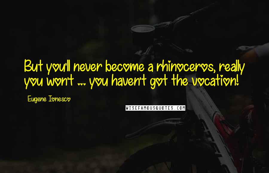 Eugene Ionesco Quotes: But you'll never become a rhinoceros, really you won't ... you haven't got the vocation!