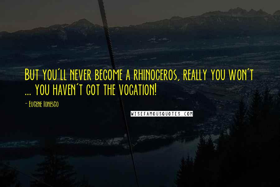 Eugene Ionesco Quotes: But you'll never become a rhinoceros, really you won't ... you haven't got the vocation!