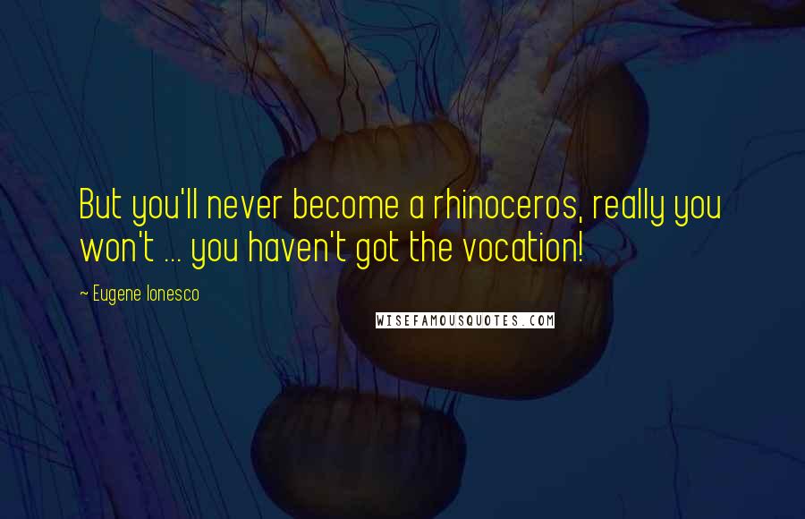 Eugene Ionesco Quotes: But you'll never become a rhinoceros, really you won't ... you haven't got the vocation!