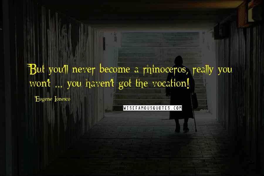 Eugene Ionesco Quotes: But you'll never become a rhinoceros, really you won't ... you haven't got the vocation!
