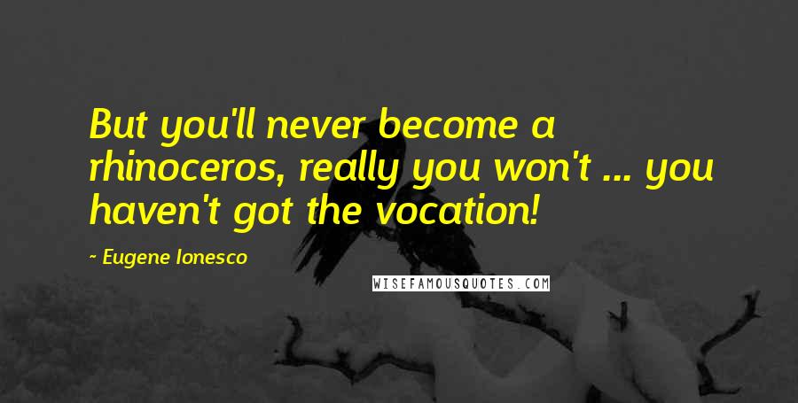 Eugene Ionesco Quotes: But you'll never become a rhinoceros, really you won't ... you haven't got the vocation!