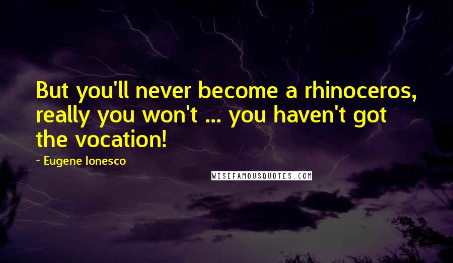 Eugene Ionesco Quotes: But you'll never become a rhinoceros, really you won't ... you haven't got the vocation!