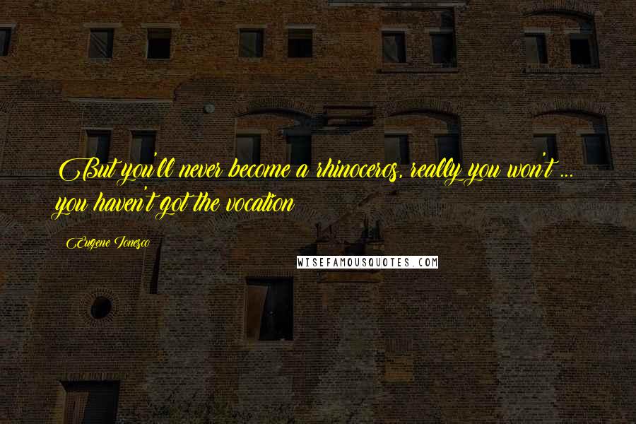 Eugene Ionesco Quotes: But you'll never become a rhinoceros, really you won't ... you haven't got the vocation!