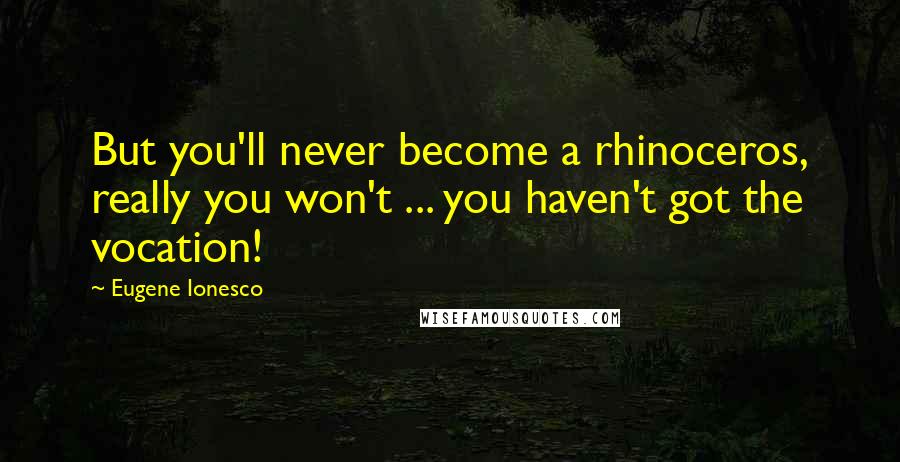 Eugene Ionesco Quotes: But you'll never become a rhinoceros, really you won't ... you haven't got the vocation!