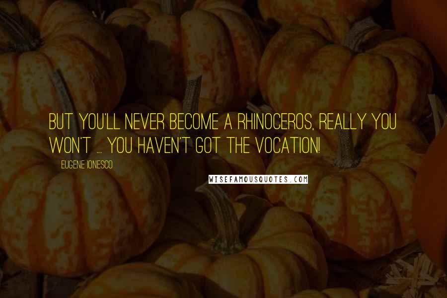 Eugene Ionesco Quotes: But you'll never become a rhinoceros, really you won't ... you haven't got the vocation!