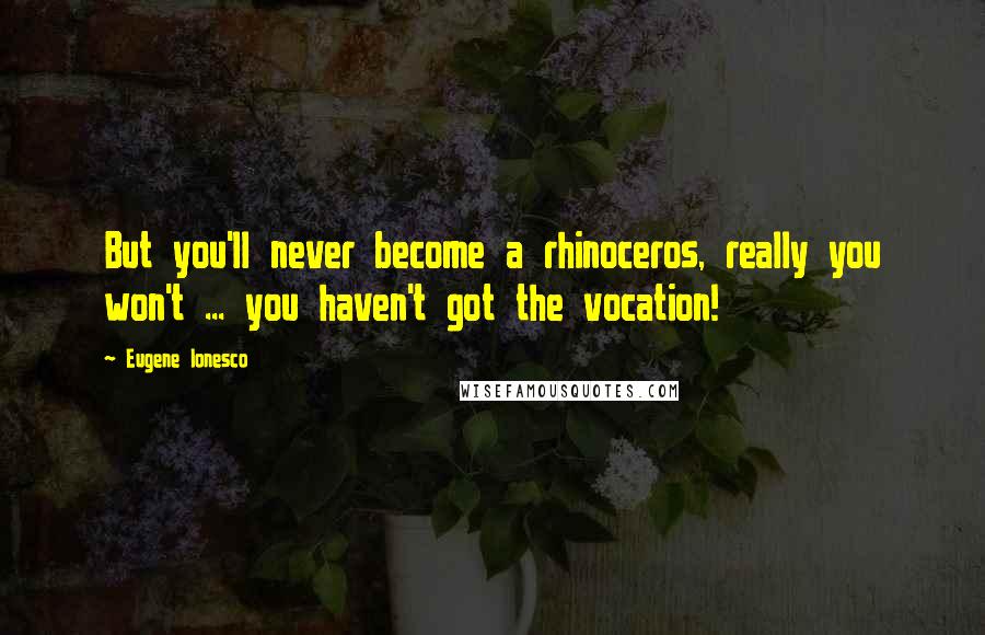 Eugene Ionesco Quotes: But you'll never become a rhinoceros, really you won't ... you haven't got the vocation!