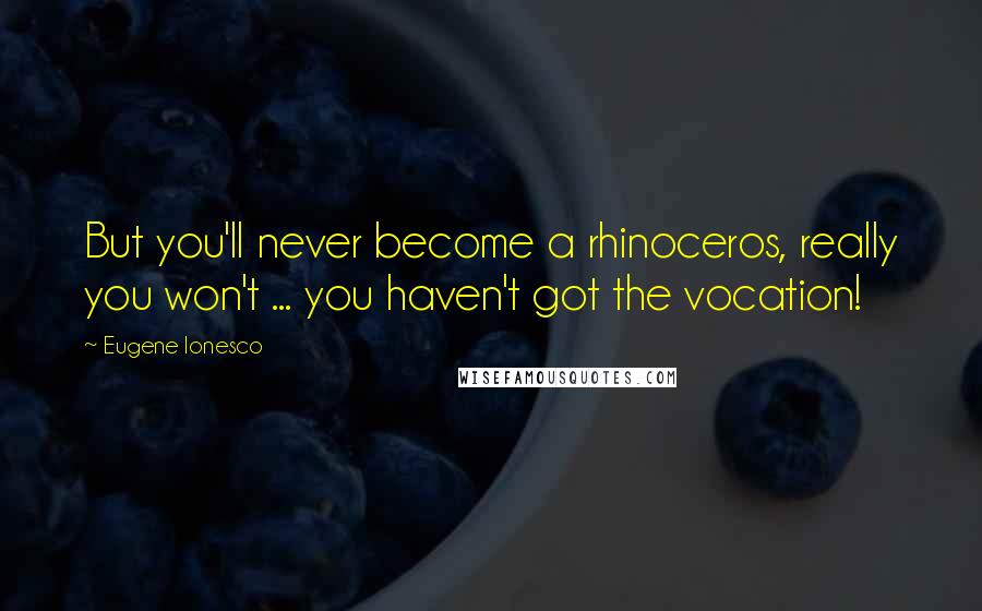 Eugene Ionesco Quotes: But you'll never become a rhinoceros, really you won't ... you haven't got the vocation!