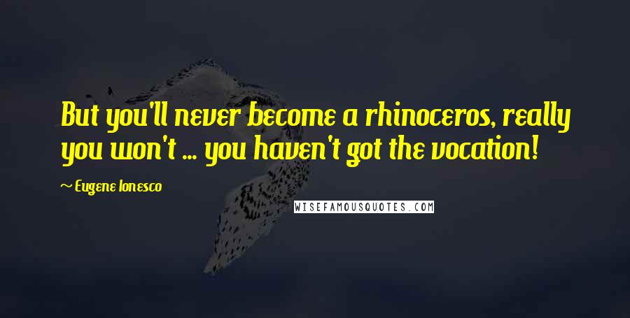 Eugene Ionesco Quotes: But you'll never become a rhinoceros, really you won't ... you haven't got the vocation!