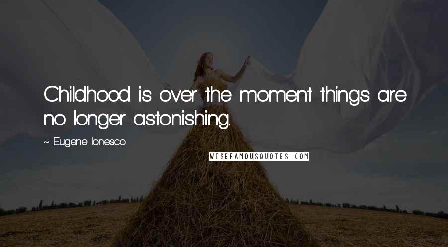 Eugene Ionesco Quotes: Childhood is over the moment things are no longer astonishing.