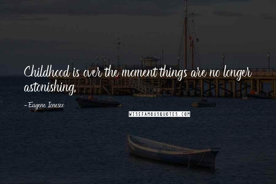Eugene Ionesco Quotes: Childhood is over the moment things are no longer astonishing.