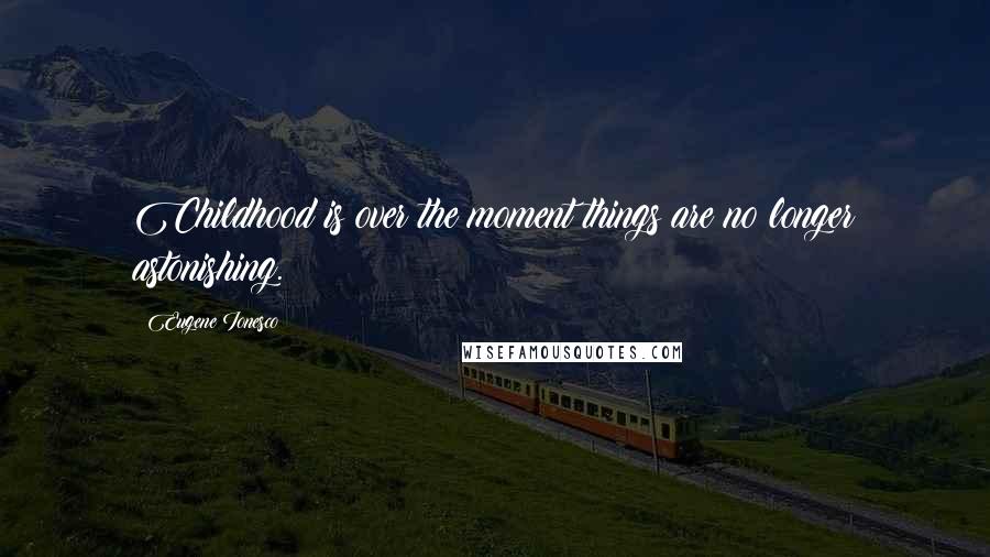 Eugene Ionesco Quotes: Childhood is over the moment things are no longer astonishing.