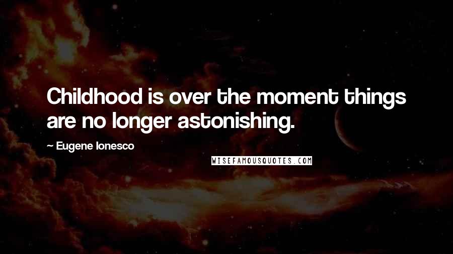 Eugene Ionesco Quotes: Childhood is over the moment things are no longer astonishing.