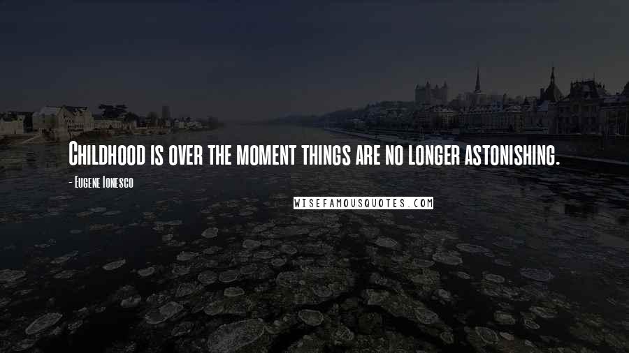 Eugene Ionesco Quotes: Childhood is over the moment things are no longer astonishing.