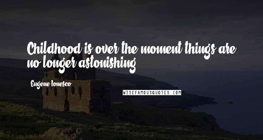 Eugene Ionesco Quotes: Childhood is over the moment things are no longer astonishing.