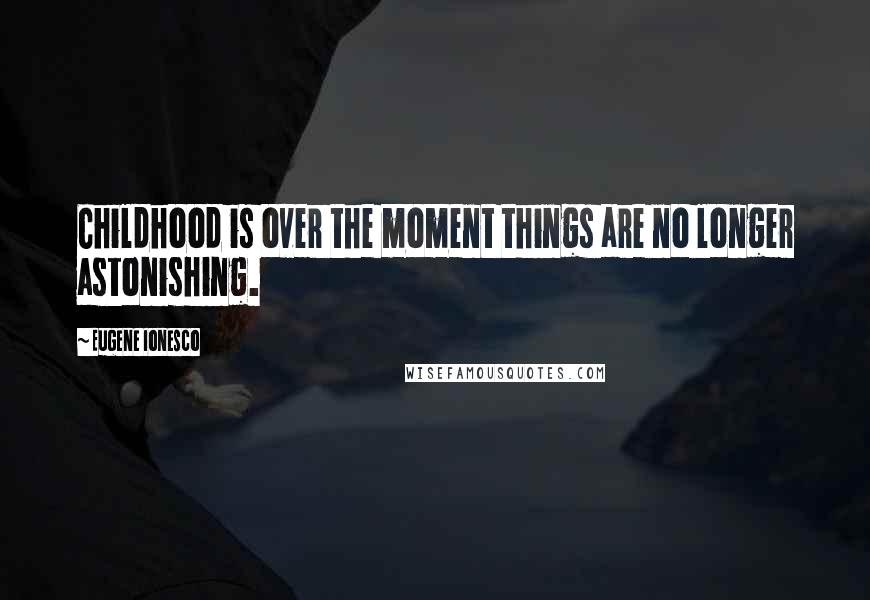 Eugene Ionesco Quotes: Childhood is over the moment things are no longer astonishing.