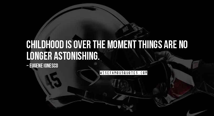 Eugene Ionesco Quotes: Childhood is over the moment things are no longer astonishing.