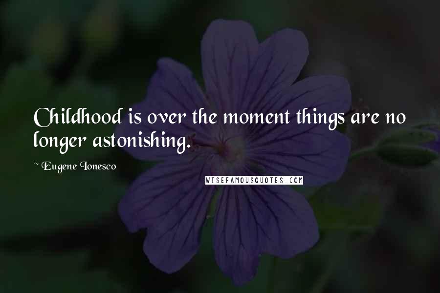 Eugene Ionesco Quotes: Childhood is over the moment things are no longer astonishing.