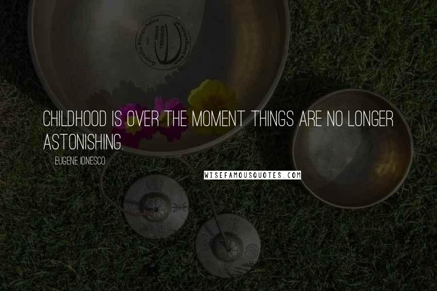 Eugene Ionesco Quotes: Childhood is over the moment things are no longer astonishing.