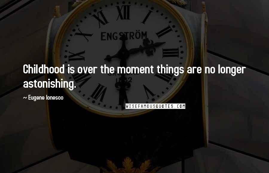 Eugene Ionesco Quotes: Childhood is over the moment things are no longer astonishing.