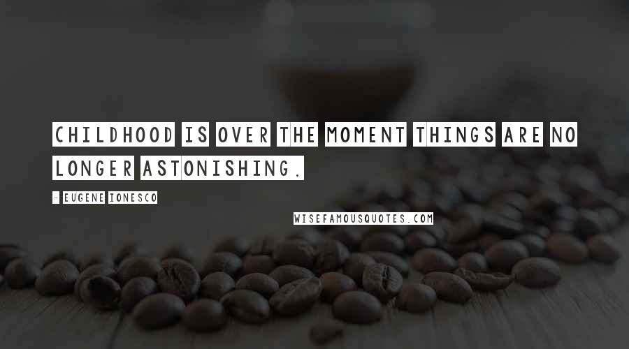 Eugene Ionesco Quotes: Childhood is over the moment things are no longer astonishing.