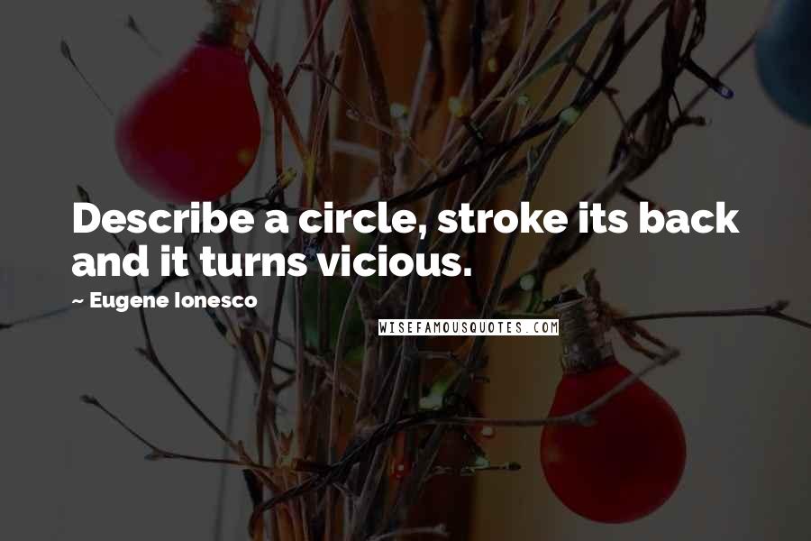 Eugene Ionesco Quotes: Describe a circle, stroke its back and it turns vicious.