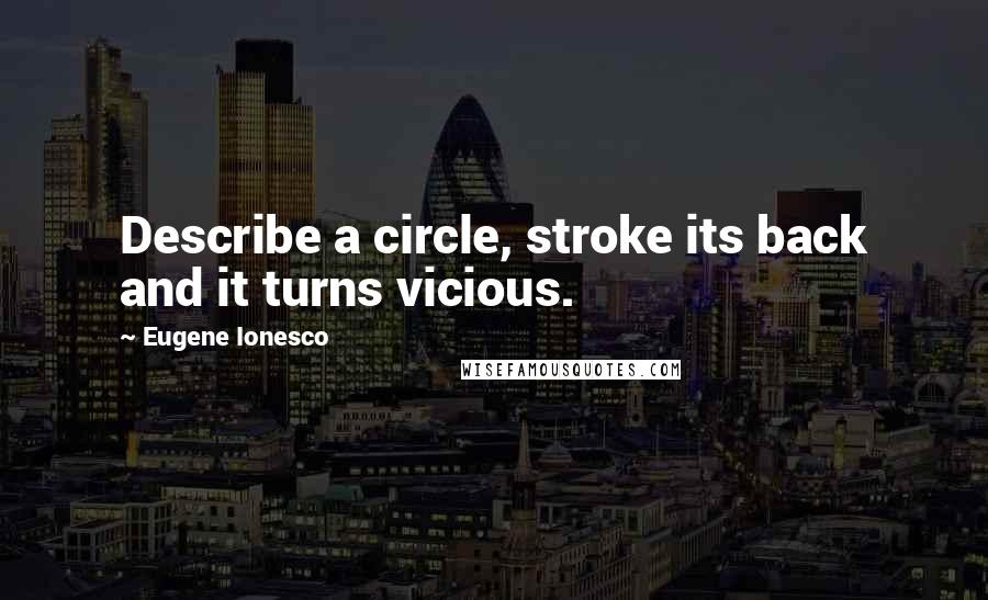 Eugene Ionesco Quotes: Describe a circle, stroke its back and it turns vicious.