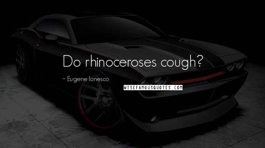 Eugene Ionesco Quotes: Do rhinoceroses cough?