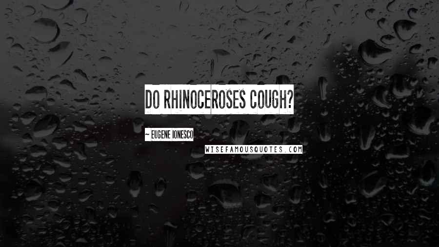 Eugene Ionesco Quotes: Do rhinoceroses cough?