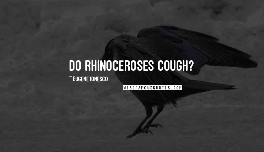 Eugene Ionesco Quotes: Do rhinoceroses cough?
