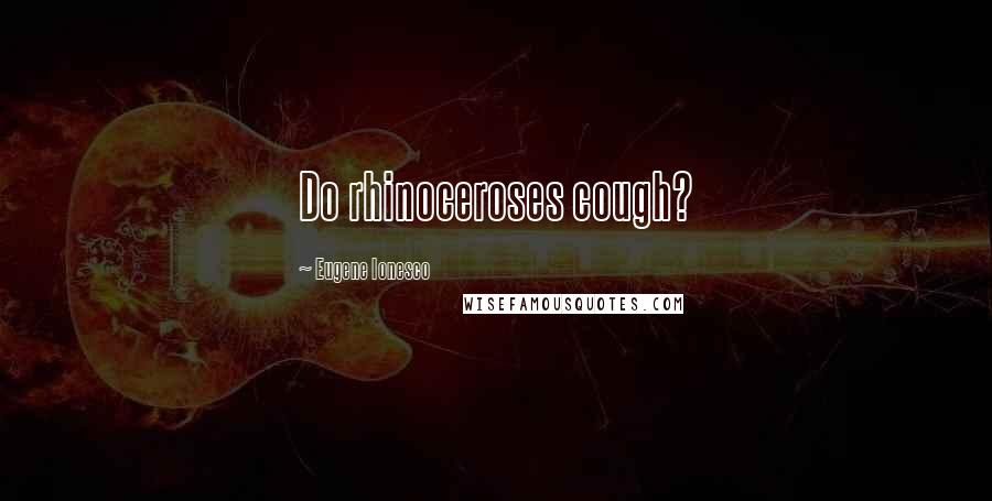 Eugene Ionesco Quotes: Do rhinoceroses cough?