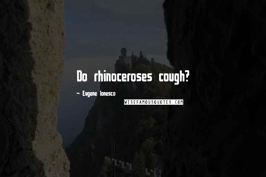 Eugene Ionesco Quotes: Do rhinoceroses cough?