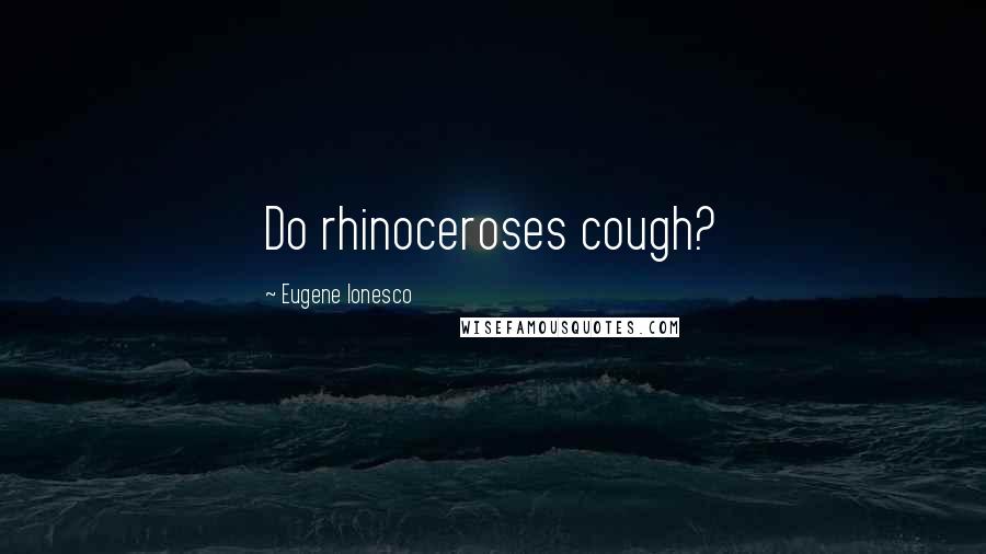 Eugene Ionesco Quotes: Do rhinoceroses cough?