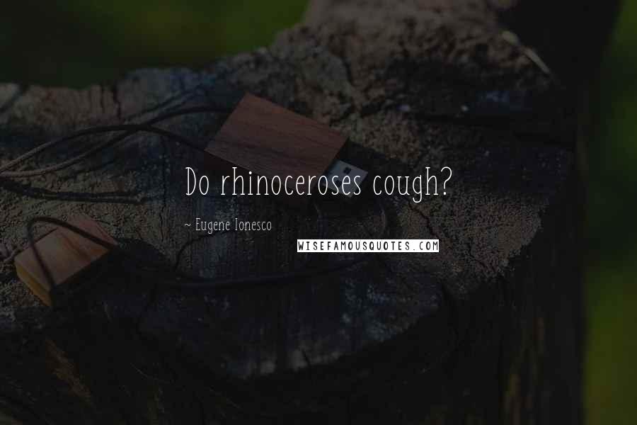 Eugene Ionesco Quotes: Do rhinoceroses cough?