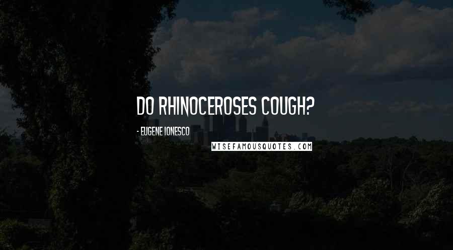 Eugene Ionesco Quotes: Do rhinoceroses cough?