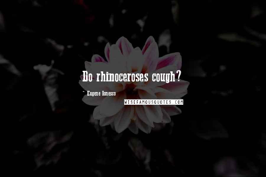 Eugene Ionesco Quotes: Do rhinoceroses cough?