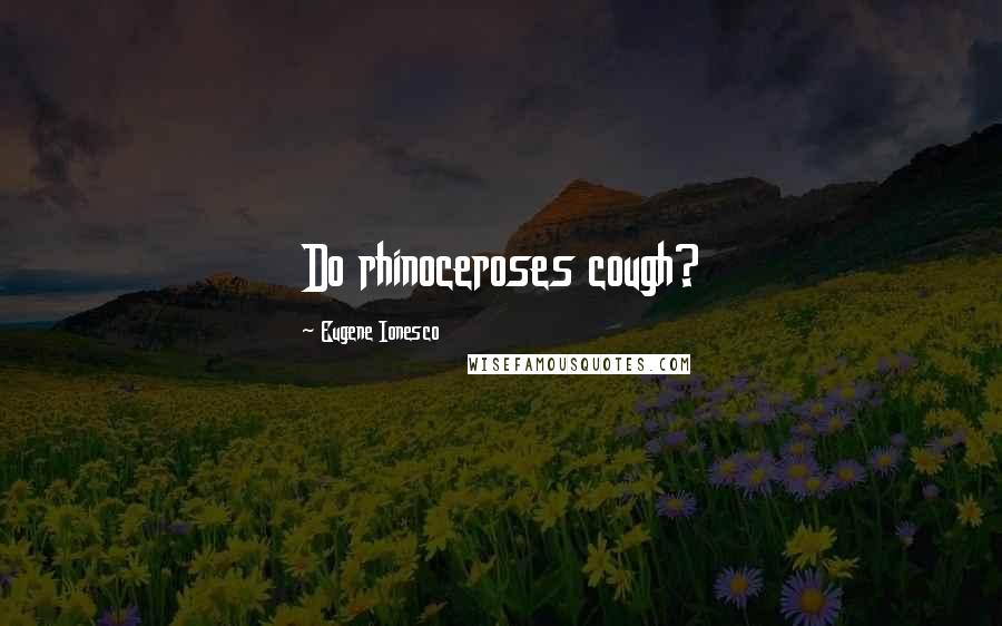 Eugene Ionesco Quotes: Do rhinoceroses cough?
