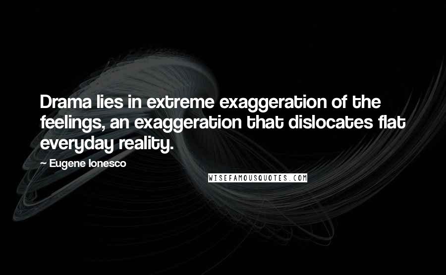 Eugene Ionesco Quotes: Drama lies in extreme exaggeration of the feelings, an exaggeration that dislocates flat everyday reality.