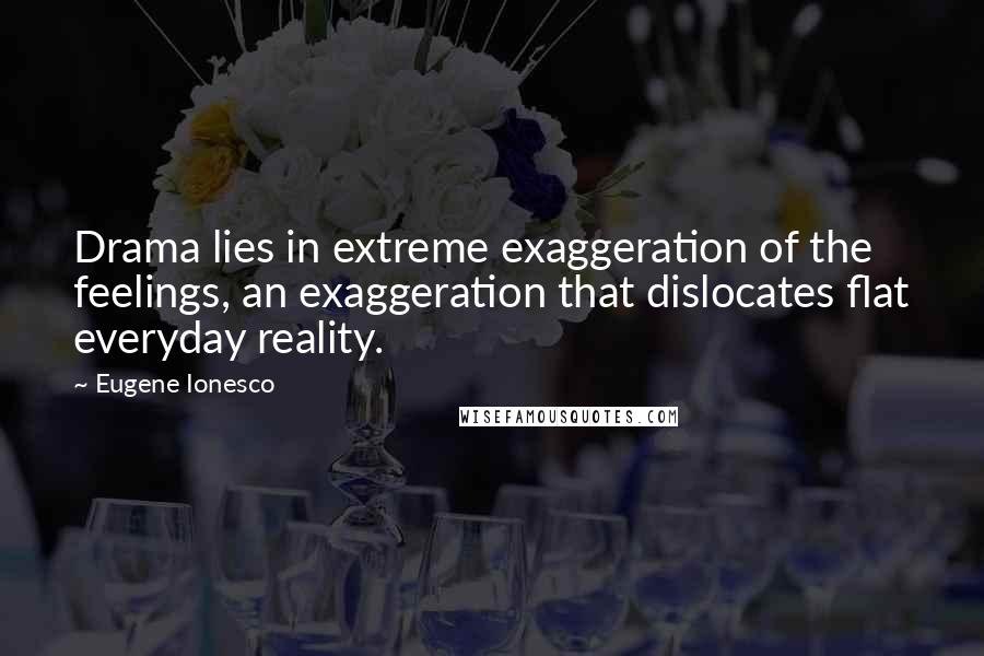 Eugene Ionesco Quotes: Drama lies in extreme exaggeration of the feelings, an exaggeration that dislocates flat everyday reality.