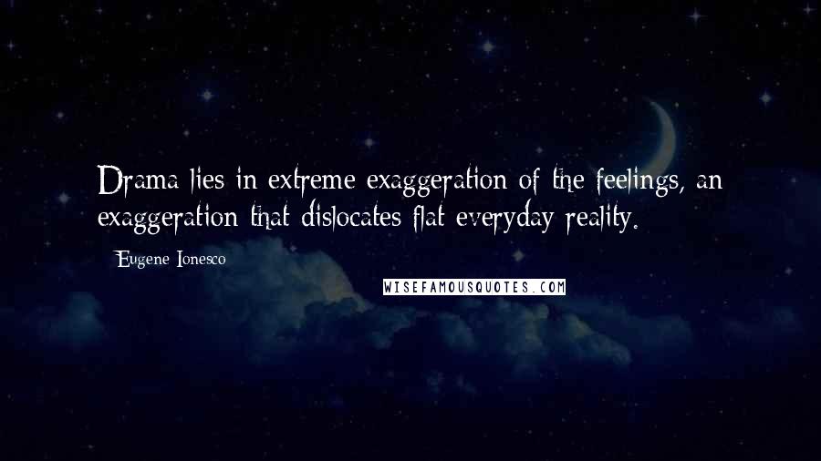 Eugene Ionesco Quotes: Drama lies in extreme exaggeration of the feelings, an exaggeration that dislocates flat everyday reality.