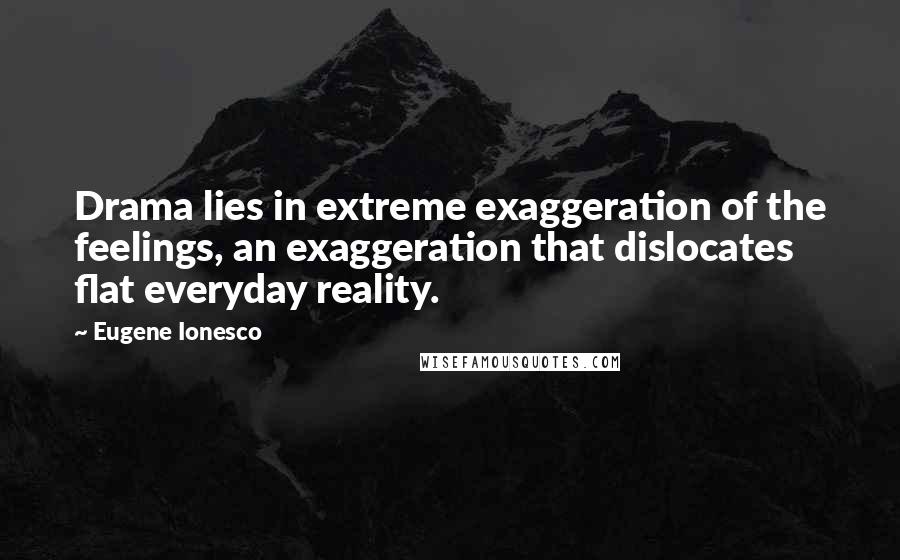 Eugene Ionesco Quotes: Drama lies in extreme exaggeration of the feelings, an exaggeration that dislocates flat everyday reality.