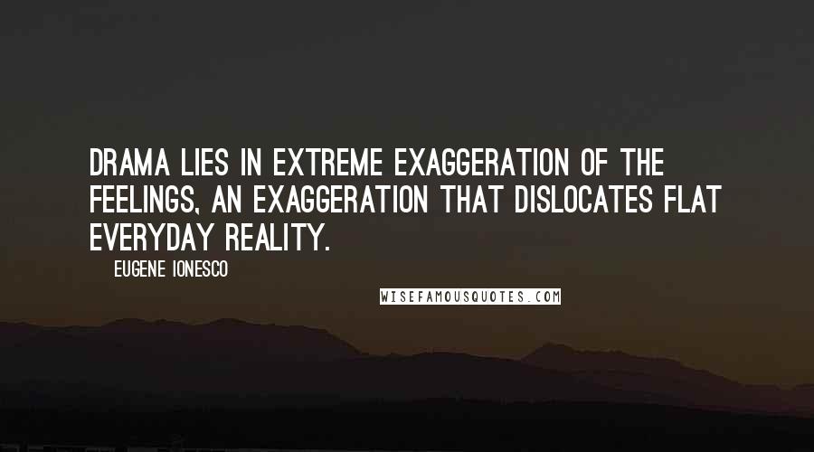 Eugene Ionesco Quotes: Drama lies in extreme exaggeration of the feelings, an exaggeration that dislocates flat everyday reality.