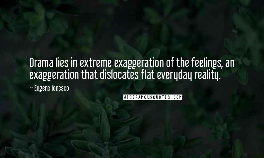 Eugene Ionesco Quotes: Drama lies in extreme exaggeration of the feelings, an exaggeration that dislocates flat everyday reality.