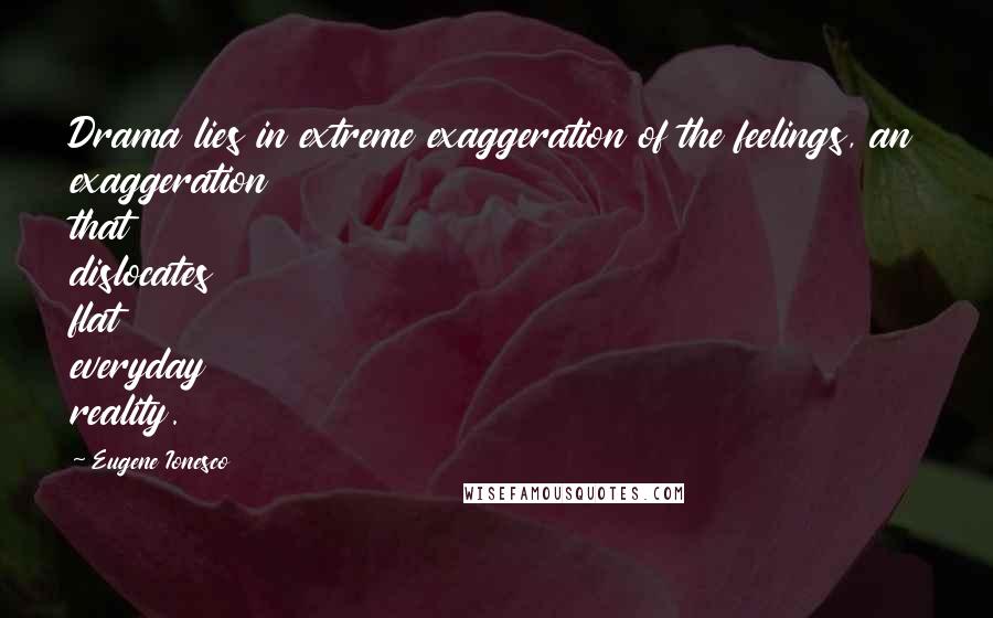 Eugene Ionesco Quotes: Drama lies in extreme exaggeration of the feelings, an exaggeration that dislocates flat everyday reality.