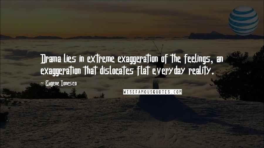 Eugene Ionesco Quotes: Drama lies in extreme exaggeration of the feelings, an exaggeration that dislocates flat everyday reality.