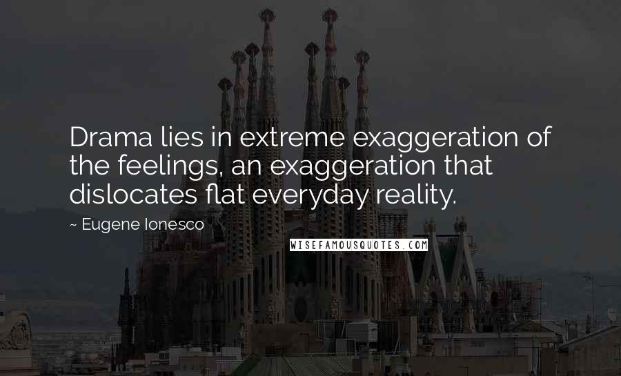 Eugene Ionesco Quotes: Drama lies in extreme exaggeration of the feelings, an exaggeration that dislocates flat everyday reality.
