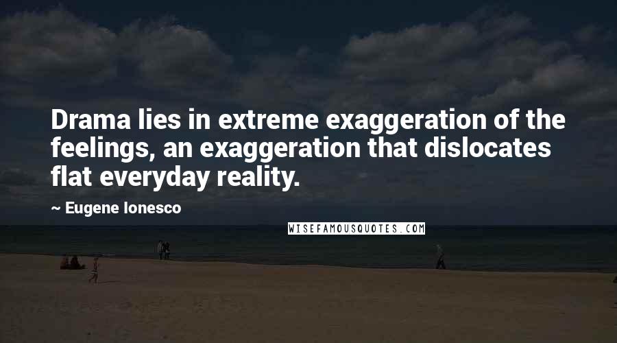 Eugene Ionesco Quotes: Drama lies in extreme exaggeration of the feelings, an exaggeration that dislocates flat everyday reality.