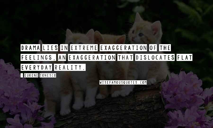 Eugene Ionesco Quotes: Drama lies in extreme exaggeration of the feelings, an exaggeration that dislocates flat everyday reality.