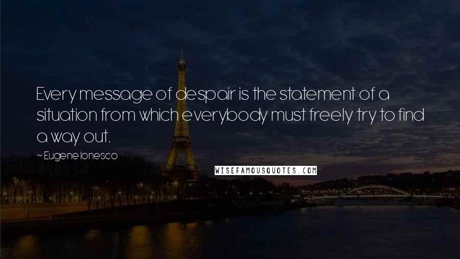 Eugene Ionesco Quotes: Every message of despair is the statement of a situation from which everybody must freely try to find a way out.