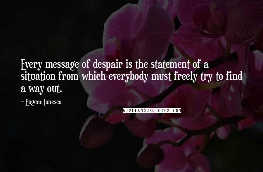 Eugene Ionesco Quotes: Every message of despair is the statement of a situation from which everybody must freely try to find a way out.