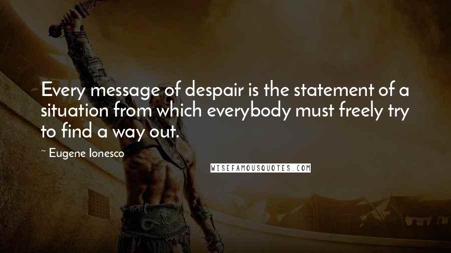 Eugene Ionesco Quotes: Every message of despair is the statement of a situation from which everybody must freely try to find a way out.